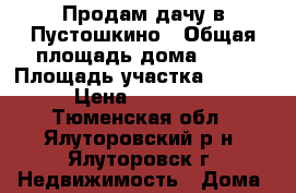 Продам дачу в Пустошкино › Общая площадь дома ­ 30 › Площадь участка ­ 6 000 › Цена ­ 200 000 - Тюменская обл., Ялуторовский р-н, Ялуторовск г. Недвижимость » Дома, коттеджи, дачи продажа   